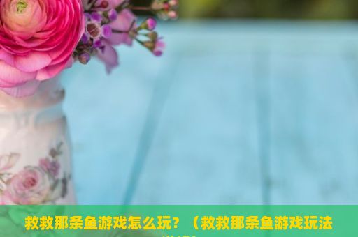 救救那条鱼游戏怎么玩？（救救那条鱼游戏玩法详解）