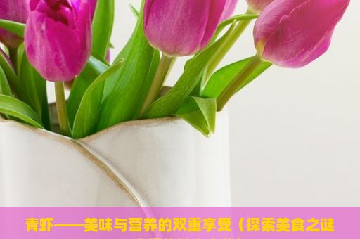 青虾——美味与营养的双重享受（探索美食之谜，青虾的魅力之旅）