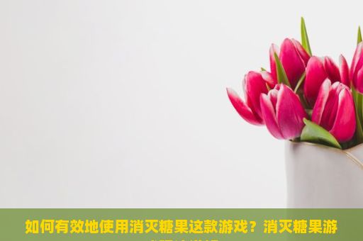 如何有效地使用消灭糖果这款游戏？消灭糖果游戏玩法详解