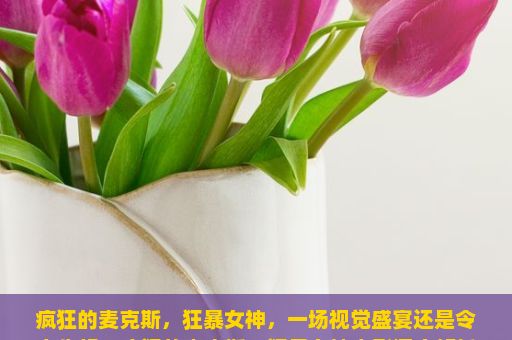 疯狂的麦克斯，狂暴女神，一场视觉盛宴还是令人失望？疯狂的麦克斯，狂暴女神电影深度解析