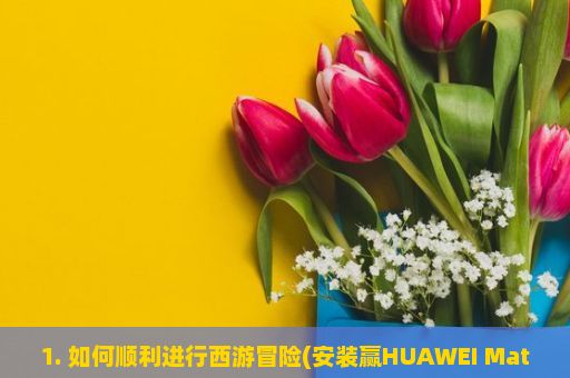 1. 如何顺利进行西游冒险(安装赢HUAWEI Mate 50)游戏的全过程?，西游冒险，华为Mate 50专属游戏攻略