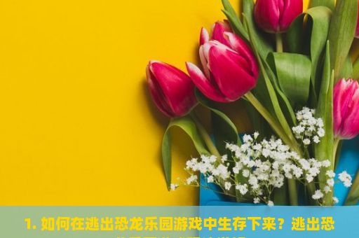 1. 如何在逃出恐龙乐园游戏中生存下来？逃出恐龙乐园游戏玩法详解