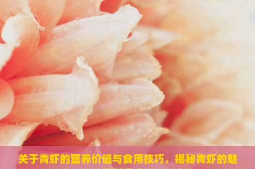 关于青虾的营养价值与食用技巧，揭秘青虾的魅力，从养殖到餐桌的奇妙之旅