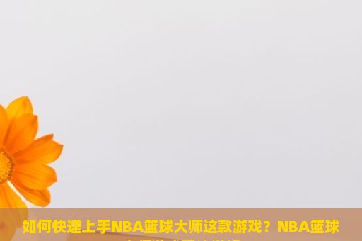 如何快速上手NBA篮球大师这款游戏？NBA篮球大师游戏玩法详解