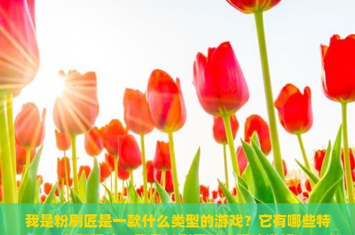 我是粉刷匠是一款什么类型的游戏？它有哪些特色和玩法？我是粉刷匠游戏玩法详解