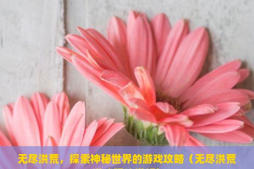 无尽洪荒，探索神秘世界的游戏攻略（无尽洪荒游戏玩法详解）