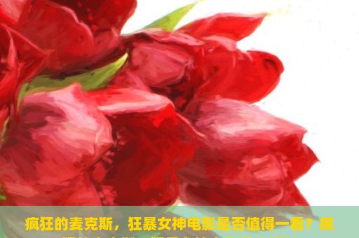 疯狂的麦克斯，狂暴女神电影是否值得一看？疯狂的麦克斯，狂暴女神电影深度解析