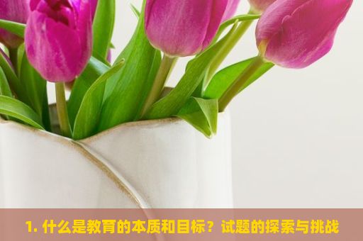 1. 什么是教育的本质和目标？试题的探索与挑战