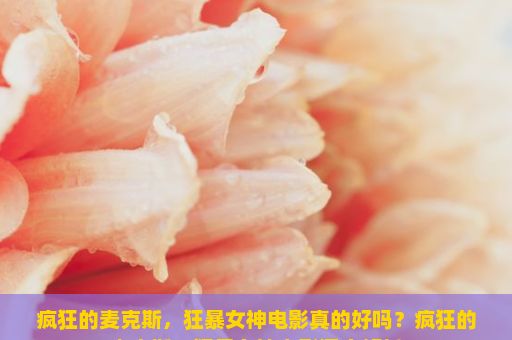 疯狂的麦克斯，狂暴女神电影真的好吗？疯狂的麦克斯，狂暴女神电影深度解析