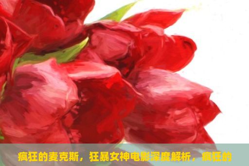 疯狂的麦克斯，狂暴女神电影深度解析，疯狂的麦克斯，狂暴女神，视觉与感官的震撼之旅