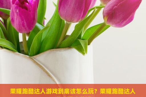 荣耀跑酷达人游戏到底该怎么玩？荣耀跑酷达人游戏玩法详解