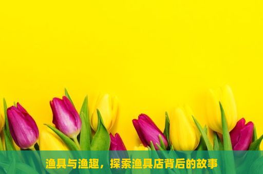 渔具与渔趣，探索渔具店背后的故事