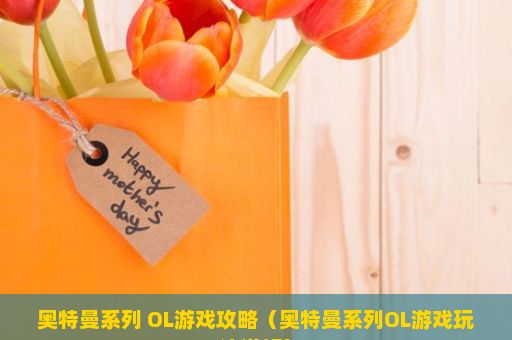 奥特曼系列 OL游戏攻略（奥特曼系列OL游戏玩法详解）