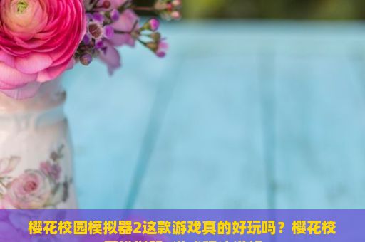 樱花校园模拟器2这款游戏真的好玩吗？樱花校园模拟器2游戏玩法详解