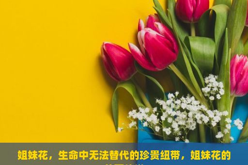 姐妹花，生命中无法替代的珍贵纽带，姐妹花的美丽传说