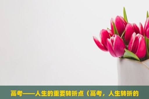 高考——人生的重要转折点（高考，人生转折的起点）