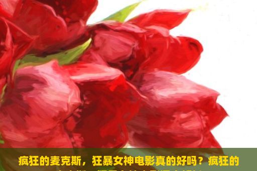 疯狂的麦克斯，狂暴女神电影真的好吗？疯狂的麦克斯，狂暴女神电影深度解析