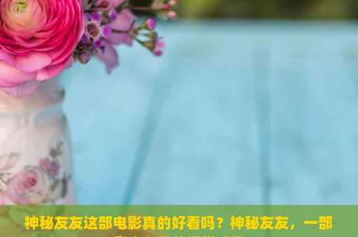 神秘友友这部电影真的好看吗？神秘友友，一部引人入胜的视觉盛宴