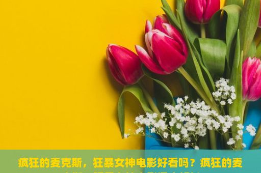 疯狂的麦克斯，狂暴女神电影好看吗？疯狂的麦克斯，狂暴女神电影深度解析