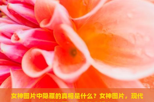 女神图片中隐藏的真相是什么？女神图片，现代审美与网络文化的交汇点