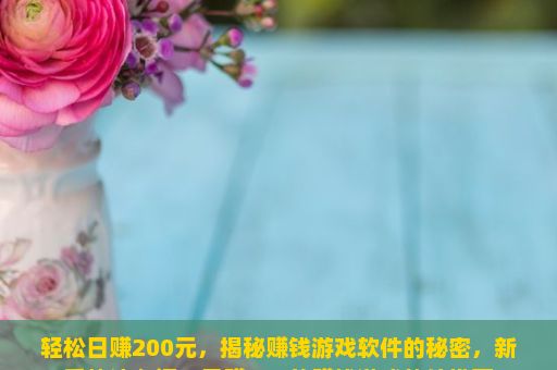 轻松日赚200元，揭秘赚钱游戏软件的秘密，新手快速入门，日赚200的赚钱游戏软件推荐