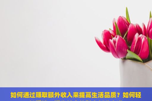 如何通过赚取额外收入来提高生活品质？如何轻松赚钱，现代社会的财富创造之道