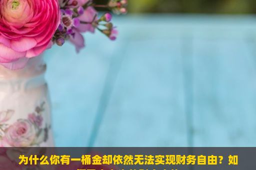 为什么你有一桶金却依然无法实现财务自由？如何开启人生的财富之旅