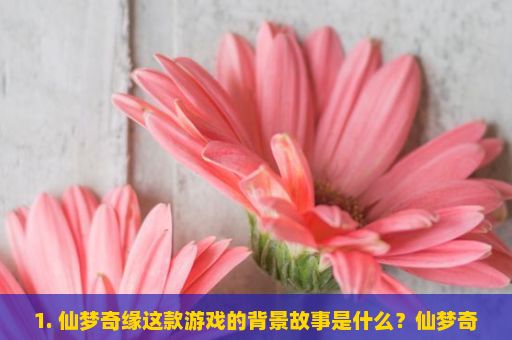 1. 仙梦奇缘这款游戏的背景故事是什么？仙梦奇缘，一场奇幻的虚拟冒险之旅