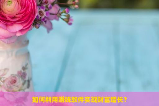 如何利用赚钱软件实现财富增长？