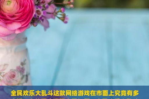 全民欢乐大乱斗这款网络游戏在市面上究竟有多火呢？它的受欢迎程度又如何？全民欢乐大乱斗游戏，一场欢乐与竞技的完美融合