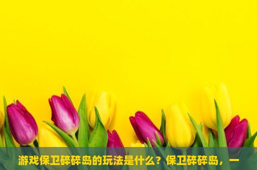 游戏保卫碎碎岛的玩法是什么？保卫碎碎岛，一场奇幻的冒险之旅