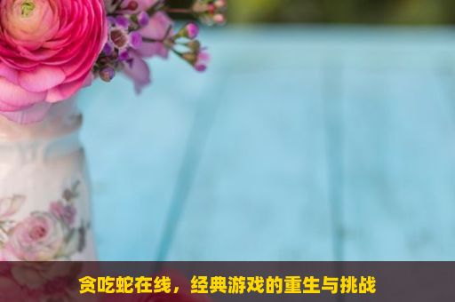 贪吃蛇在线，经典游戏的重生与挑战