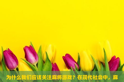 为什么我们应该关注麻将游戏？在现代社会中，麻将已经不仅仅是一种休闲娱乐的方式，更是一种极具挑战性的社交活动。那么，我们为什么要关注麻将游戏呢？