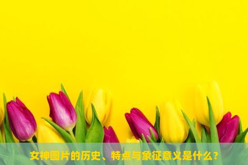 女神图片的历史、特点与象征意义是什么？