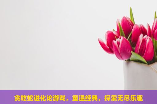 贪吃蛇进化论游戏，重温经典，探索无尽乐趣