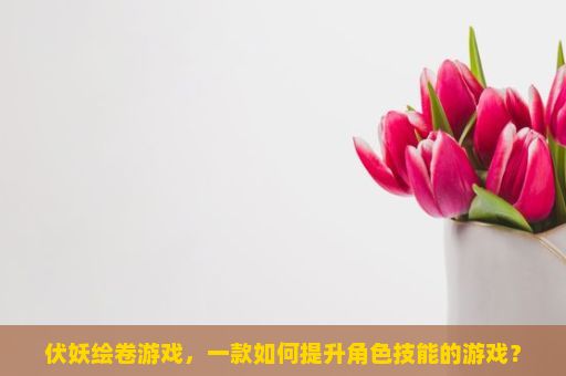 伏妖绘卷游戏，一款如何提升角色技能的游戏？