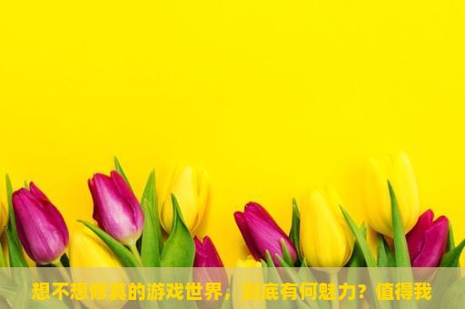 想不想修真的游戏世界，到底有何魅力？值得我们去探索？想不想修真，一款游戏，一个世界的探索与奇遇