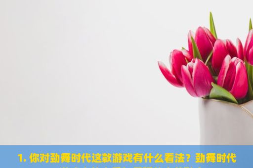 1. 你对劲舞时代这款游戏有什么看法？劲舞时代，游戏中的音乐与舞蹈的完美融合