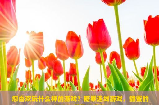  您喜欢玩什么样的游戏？糖果连线游戏，甜蜜的挑战与无尽的乐趣