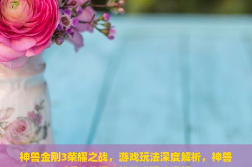 神兽金刚3荣耀之战，游戏玩法深度解析，神兽金刚3荣耀之战游戏玩法详解