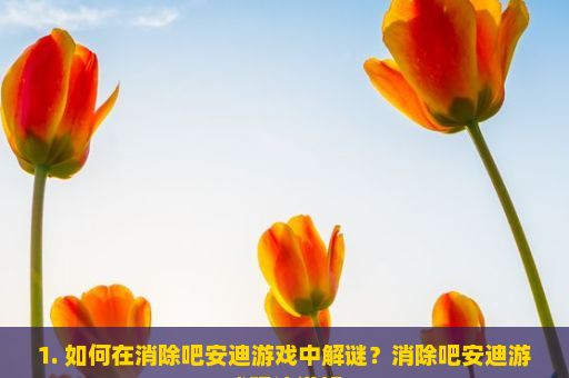 1. 如何在消除吧安迪游戏中解谜？消除吧安迪游戏玩法详解