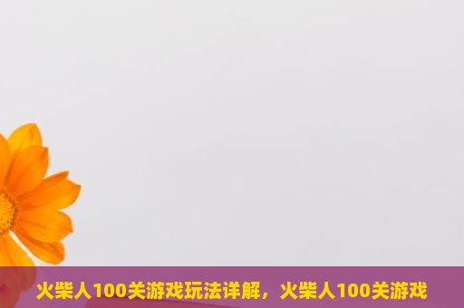 火柴人100关游戏玩法详解，火柴人100关游戏攻略，玩家需要达到什么样的级别才能通过？