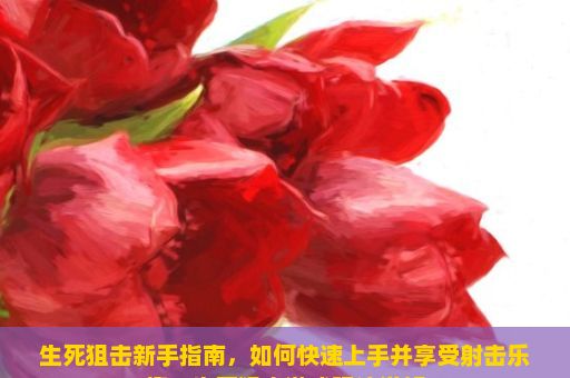 生死狙击新手指南，如何快速上手并享受射击乐趣，生死狙击游戏玩法详解