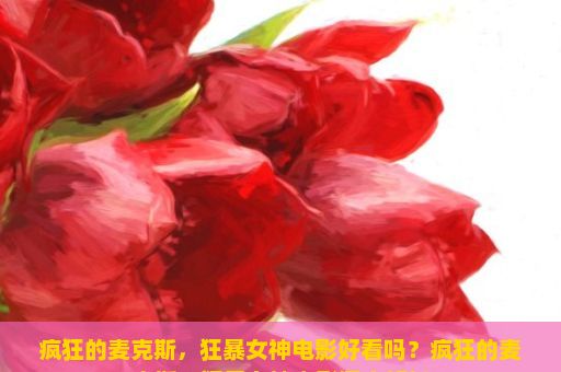 疯狂的麦克斯，狂暴女神电影好看吗？疯狂的麦克斯，狂暴女神电影深度解析