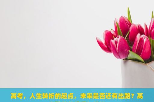 高考，人生转折的起点，未来是否还有出路？高考改革的机遇与挑战