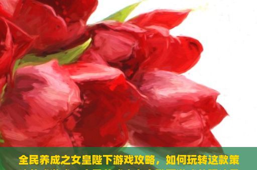 全民养成之女皇陛下游戏攻略，如何玩转这款策略养成游戏？全民养成之女皇陛下游戏的玩法是什么？