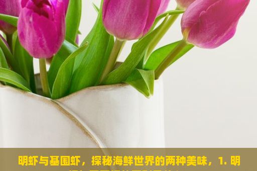 明虾与基围虾，探秘海鲜世界的两种美味，1. 明虾与基围虾的区别是什么？