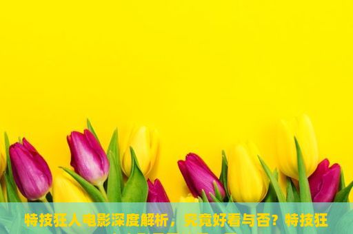 特技狂人电影深度解析，究竟好看与否？特技狂人电影是否值得一看？