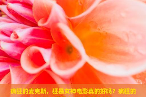 疯狂的麦克斯，狂暴女神电影真的好吗？疯狂的麦克斯，狂暴女神电影深度解析