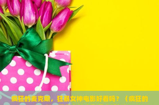 疯狂的麦克斯，狂暴女神电影好看吗？（疯狂的麦克斯，狂暴女神电影深度解析）